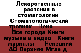 Лекарственные растения в стоматологии  Стоматологический травник › Цена ­ 456 - Все города Книги, музыка и видео » Книги, журналы   . Ненецкий АО,Верхняя Мгла д.